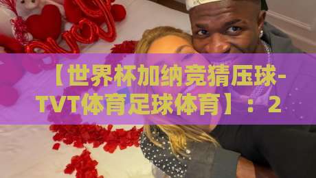 【世界杯加纳竞猜压球-TVT体育足球体育】：2026年加纳队投注策略全解析