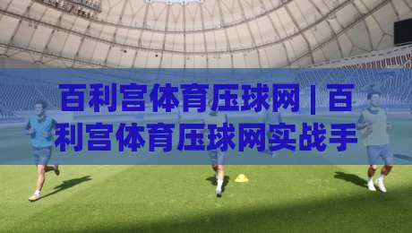 百利宫体育压球网 | 百利宫体育压球网实战手感谈：从节奏预判到临场调整的进阶思路-今晚靠谱最火进球站社区排行信号赔率升盘在线看