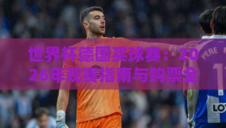 世界杯德国买球赛:2026年观赛指南与购票全攻略(世界杯德国买球赛) 世界杯德国买球赛:2026年观赛指南与购票全攻略(世界杯德国买球赛)