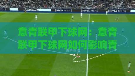 意青联甲下球网：意青联甲下球网如何影响青年联赛战术走向？(意青联甲下球网)实战拆解-最大权威网页压球站中文解说直播指南蓝光低水无需注册