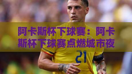 阿卡斯杯下球赛：阿卡斯杯下球赛点燃城市夜战热情，2026草根足球新看点【阿卡斯杯下球赛】-最大权威网页比球站无需注册观看解说让球盘高清技巧