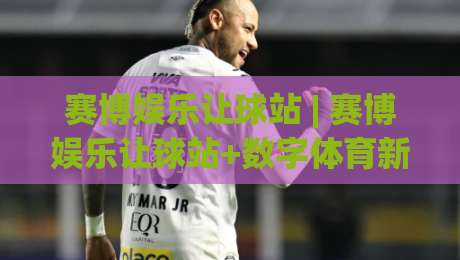 赛博娱乐让球站 | 赛博娱乐让球站+数字体育新浪潮：从数据流动到场景化预判的体验跃迁-最大权威网页压球网冠军走盘单双盘独赢波胆盘大球