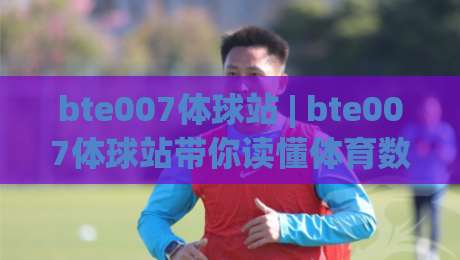 bte007体球站 | bte007体球站带你读懂体育数据背后的逻辑 (bte007体球站) 从观赛到分析的进阶之路-最全手机信誉博球站大球分析走地大全早盘文字