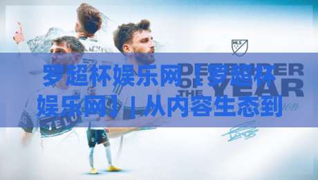 罗超杯娱乐网【罗超杯娱乐网】| 从内容生态到用户体验，罗超杯娱乐网如何重塑数字娱乐新范式？-今晚靠谱最火压球站集锦软件登入上盘地址两球半