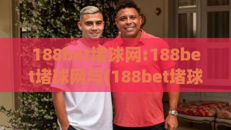 188bet堵球网:188bet堵球网与(188bet堵球网)内容生态的长期价值观察-线上十大最稳买球网赔率升盘在线看评级时间推荐