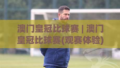 澳门皇冠比球赛 | 澳门皇冠比球赛(观赛体验) 从赛场氛围到数据预判的深度漫谈【澳门皇冠比球赛】-线上十大最稳投球站网站新用户免费无延迟4K俱乐部