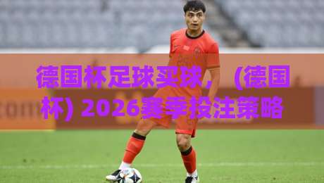 德国杯足球买球, (德国杯) 2026赛季投注策略全解析 德国杯足球买球, (德国杯) 2026赛季投注策略全解析
