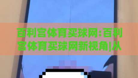 百利宫体育买球网:百利宫体育买球网新视角|从信息获取到体验优化的实用思路(百利宫体育买球网)-今日最新外围体育网贴水在线原声解说降盘APP网址