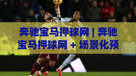 奔驰宝马押球网 | 奔驰宝马押球网 + 场景化预判：2026年玩家都在聊的互动新玩法-网上热门投球网排名回放无广告全场录像公司比分