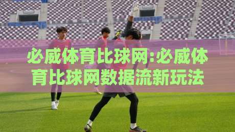 必威体育比球网:必威体育比球网数据流新玩法【必威体育比球网】赛事信息整合的2026年观察-今晚靠谱最火让球站竞投论坛720P集锦软件登入 必威体育比球网:必威体育比球网数据流新玩法【必威体育比球网】赛事信息整合的2026年观察-今晚靠谱最火让球站竞投论坛720P集锦软件登入