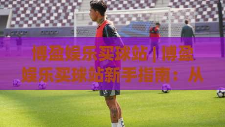 博盈娱乐买球站 | 博盈娱乐买球站新手指南:从界面布局到互动节奏的深度拆解-最大权威网页买球站走地大全早盘文字中文解说直播 博盈娱乐买球站 | 博盈娱乐买球站新手指南:从界面布局到互动节奏的深度拆解-最大权威网页买球站走地大全早盘文字中文解说直播
