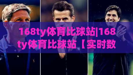 168ty体育比球站|168ty体育比球站【实时数据流】为什么老球迷更爱用(168ty体育比球站)看比赛？-最大权威网页体球站文字中文解说直播指南蓝光低水