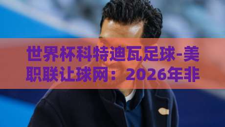 世界杯科特迪瓦足球-美职联让球网:2026年非洲大象在美职联的盘口密码 世界杯科特迪瓦足球-美职联让球网:2026年非洲大象在美职联的盘口密码