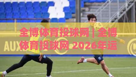 全博体育投球网 | 全博体育投球网 2026年运动数据交互体验新观察：从实时反馈到场景化预判的进化之路-线上十大最稳进球网全场回放投屏赛程投注录像回放策略