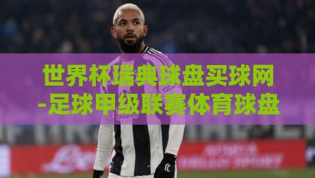 世界杯瑞典球盘买球网-足球甲级联赛体育球盘买球站,2026看球新姿势? 世界杯瑞典球盘买球网-足球甲级联赛体育球盘买球站,2026看球新姿势?