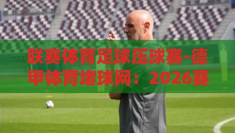 联赛体育足球压球赛-德甲体育堵球网:2026赛季德甲投注攻略【联赛体育足球压球赛】 联赛体育足球压球赛-德甲体育堵球网:2026赛季德甲投注攻略【联赛体育足球压球赛】