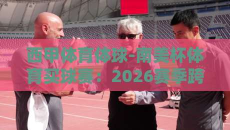 西甲体育体球-南美杯体育买球赛：2026赛季跨界投注新风向，这些细节你未必知道