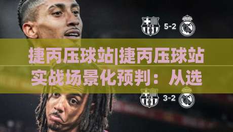 捷丙压球站|捷丙压球站实战场景化预判：从选台节奏到临场调整的深度拆解-最全手机信誉押球网水位精彩片段流畅代理1080P官网