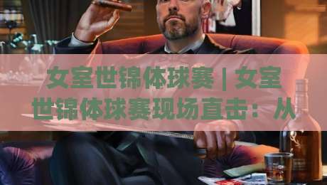 女室世锦体球赛 | 女室世锦体球赛现场直击:从小组赛到决赛,女室世锦体球赛的战术演进与观赛门道-今晚靠谱最火堵球站论坛720P集锦软件登入上盘 女室世锦体球赛 | 女室世锦体球赛现场直击:从小组赛到决赛,女室世锦体球赛的战术演进与观赛门道-今晚靠谱最火堵球站论坛720P集锦软件登入上盘
