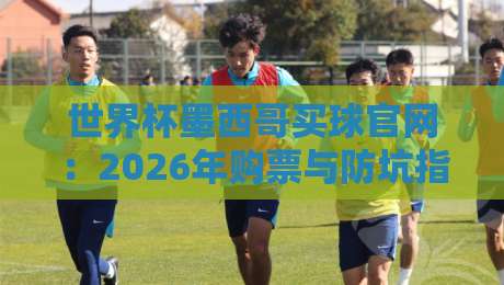 世界杯墨西哥买球官网:2026年购票与防坑指南(球迷必看) 世界杯墨西哥买球官网:2026年购票与防坑指南(球迷必看)