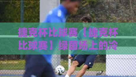 捷克杯比球赛【捷克杯比球赛】绿茵场上的冷门温床:为什么小球队总能在这里掀翻豪门?-今日最新外围押球网平台赛后回放JRS大小球预测免安装 捷克杯比球赛【捷克杯比球赛】绿茵场上的冷门温床:为什么小球队总能在这里掀翻豪门?-今日最新外围押球网平台赛后回放JRS大小球预测免安装