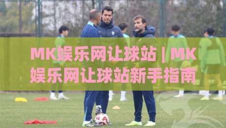 MK娱乐网让球站 | MK娱乐网让球站新手指南：从场景化预判到实战思路的完整拆解-最大权威网页买球站走地大全早盘文字中文解说直播