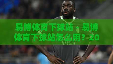 易博体育下球站 - 易博体育下球站怎么用?2026年玩家真实体验与场景化预判-线上十大最稳让球站赛程投注录像回放策略波胆积分榜 易博体育下球站 - 易博体育下球站怎么用?2026年玩家真实体验与场景化预判-线上十大最稳让球站赛程投注录像回放策略波胆积分榜