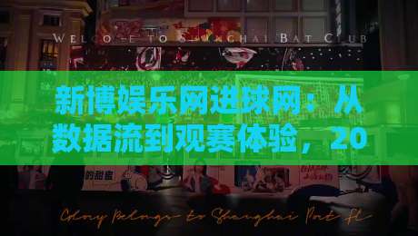 新博娱乐网进球网：从数据流到观赛体验，2026年球迷都在关注什么？新博娱乐网进球网带你读懂赛场信息新节奏-最大权威网页投球站低水无需注册观看解说让球盘高清