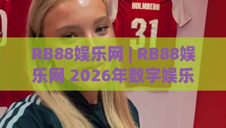 RB88娱乐网 | RB88娱乐网 2026年数字娱乐新体验 - 探索RB88娱乐网带来的沉浸式互动乐趣-最大权威网页进球网分析走地大全早盘文字中文解说