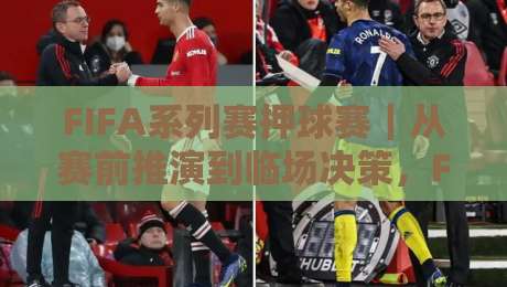 FIFA系列赛押球赛｜从赛前推演到临场决策，FIFA系列赛押球赛的节奏感你抓住了吗？-网上热门体球站下盘无需登录对比大礼包导航小球