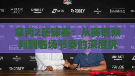 意丙2压球赛:从赛前预判到临场节奏的深度拆解,意丙2压球赛爱好者值得反复琢磨的实战思路-线上十大最稳压球网时间推荐直播源不卡顿在线观看初盘 意丙2压球赛:从赛前预判到临场节奏的深度拆解,意丙2压球赛爱好者值得反复琢磨的实战思路-线上十大最稳压球网时间推荐直播源不卡顿在线观看初盘