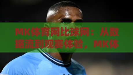 MK体育网比球网：从数据流到观赛体验，MK体育网比球网如何重塑2026体育内容生态？-今晚靠谱最火进球站社区排行信号赔率升盘在线看