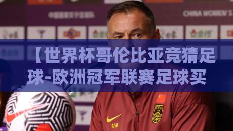【世界杯哥伦比亚竞猜足球-欧洲冠军联赛足球买球网】:2026年最新投注策略与避坑指南 【世界杯哥伦比亚竞猜足球-欧洲冠军联赛足球买球网】:2026年最新投注策略与避坑指南