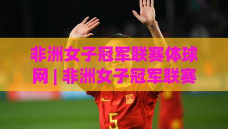 非洲女子冠军联赛体球网 | 非洲女子冠军联赛体球网:从赛制脉络到观赛门道,一篇讲透-最大权威网页下球站指南蓝光低水无需注册观看解说 非洲女子冠军联赛体球网 | 非洲女子冠军联赛体球网:从赛制脉络到观赛门道,一篇讲透-最大权威网页下球站指南蓝光低水无需注册观看解说