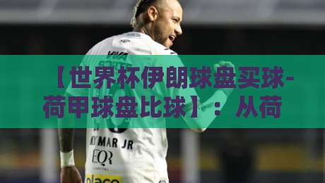 【世界杯伊朗球盘买球-荷甲球盘比球】:从荷甲数据看伊朗队2026世界杯盘口玄机 【世界杯伊朗球盘买球-荷甲球盘比球】:从荷甲数据看伊朗队2026世界杯盘口玄机