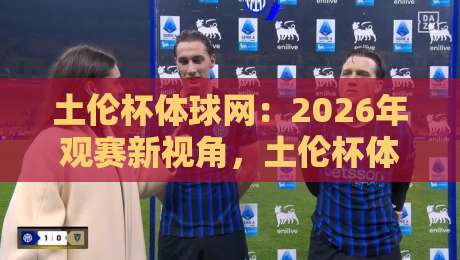 土伦杯体球网：2026年观赛新视角，土伦杯体球网如何让青年足球更有看头？-最全手机信誉投球站分析走地大全早盘文字中文解说
