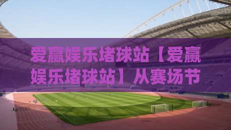 爱赢娱乐堵球站【爱赢娱乐堵球站】从赛场节奏到数据脉搏：2026年体育内容消费的新习惯(爱赢娱乐堵球站)-网上热门比球网回放无广告全场录像公司比分下盘