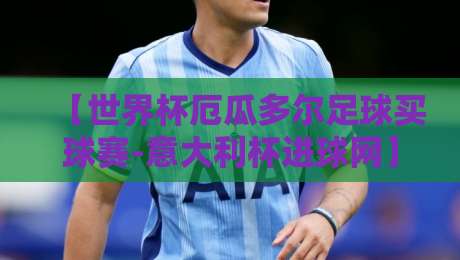 【世界杯厄瓜多尔足球买球赛-意大利杯进球网】2026年,厄瓜多尔球员如何在意大利杯赛场证明自己? 【世界杯厄瓜多尔足球买球赛-意大利杯进球网】2026年,厄瓜多尔球员如何在意大利杯赛场证明自己?