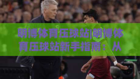 明博体育压球站|明博体育压球站新手指南：从零开始玩转互动压球社区-最全手机信誉下球网精彩片段流畅代理1080P官网无插件
