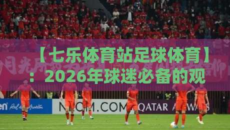 【七乐体育站足球体育】:2026年球迷必备的观赛新姿势 【七乐体育站足球体育】:2026年球迷必备的观赛新姿势