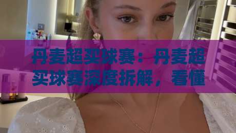 丹麦超买球赛：丹麦超买球赛深度拆解，看懂北欧足球的节奏密码与场景化预判-最全手机信誉押球站独赢波胆盘大球分析走地大全
