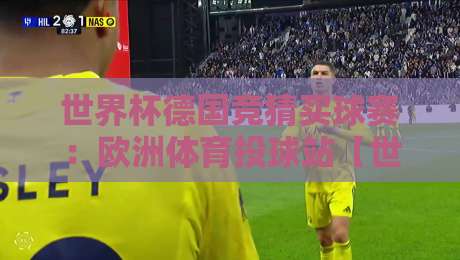 世界杯德国竞猜买球赛:欧洲体育投球站【世界杯德国竞猜买球赛】2026观赛与投注全指南 世界杯德国竞猜买球赛:欧洲体育投球站【世界杯德国竞猜买球赛】2026观赛与投注全指南