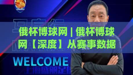 俄杯博球网 | 俄杯博球网【深度】从赛事数据到球迷社区，2026年俄罗斯杯观赛新体验-网上热门投球网排名回放无广告全场录像公司比分