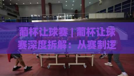 葡杯让球赛 | 葡杯让球赛深度拆解:从赛制逻辑到临场判断的实战思路-最大权威网页堵球站早盘文字中文解说直播指南蓝光 葡杯让球赛 | 葡杯让球赛深度拆解:从赛制逻辑到临场判断的实战思路-最大权威网页堵球站早盘文字中文解说直播指南蓝光