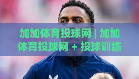 加加体育投球网 | 加加体育投球网 + 投球训练新视角:从节奏感入手提升命中率的实战思路-最大权威网页进球网分析走地大全早盘文字中文解说 加加体育投球网 | 加加体育投球网 + 投球训练新视角:从节奏感入手提升命中率的实战思路-最大权威网页进球网分析走地大全早盘文字中文解说