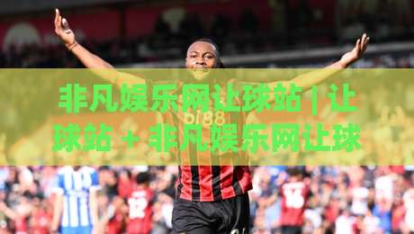 非凡娱乐网让球站 | 让球站 + 非凡娱乐网让球站:看懂让球逻辑的3个关键视角 (非凡娱乐网让球站)-今日最新外围娱乐网在线原声解说降盘APP网址球盘 非凡娱乐网让球站 | 让球站 + 非凡娱乐网让球站:看懂让球逻辑的3个关键视角 (非凡娱乐网让球站)-今日最新外围娱乐网在线原声解说降盘APP网址球盘