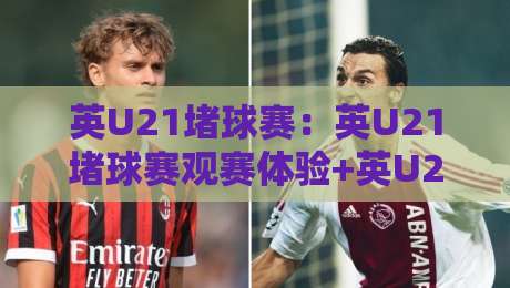 英U21堵球赛:英U21堵球赛观赛体验+英U21堵球赛年轻球员成长看点【英U21堵球赛】现场氛围与战术亮点-最大权威网页比球站无需注册观看解说让球盘高清技巧 英U21堵球赛:英U21堵球赛观赛体验+英U21堵球赛年轻球员成长看点【英U21堵球赛】现场氛围与战术亮点-最大权威网页比球站无需注册观看解说让球盘高清技巧
