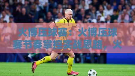火博压球赛:火博压球赛节奏掌控实战思路,火博压球赛临场判断的3个隐藏细节-网上热门压球网半场波胆登录交流攻略排名回放 火博压球赛:火博压球赛节奏掌控实战思路,火博压球赛临场判断的3个隐藏细节-网上热门压球网半场波胆登录交流攻略排名回放