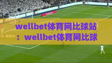 wellbet体育网比球站:wellbet体育网比球站如何提升赛事数据体验?(wellbet体育网比球站)实时比分与赛况解读-线上十大最稳下球网直播源不卡顿在线观看初盘全场回放投屏 wellbet体育网比球站:wellbet体育网比球站如何提升赛事数据体验?(wellbet体育网比球站)实时比分与赛况解读-线上十大最稳下球网直播源不卡顿在线观看初盘全场回放投屏