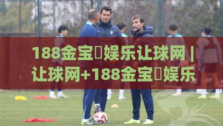 188金宝慱娱乐让球网 | 让球网+188金宝慱娱乐:盘口节奏与实战拆解_188金宝慱娱乐让球网-今日最新外围让球网降盘APP网址球盘平台赛后回放 188金宝慱娱乐让球网 | 让球网+188金宝慱娱乐:盘口节奏与实战拆解_188金宝慱娱乐让球网-今日最新外围让球网降盘APP网址球盘平台赛后回放